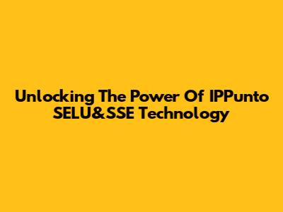 Unlocking The Power Of IPPunto SELU&SSE Technology