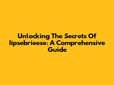Unlocking The Secrets Of Iipsebrieese: A Comprehensive Guide
