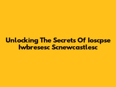 Unlocking The Secrets Of Ioscpse Iwbresesc Scnewcastlesc