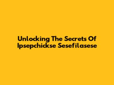 Unlocking The Secrets Of Ipsepchickse Sesefilasese