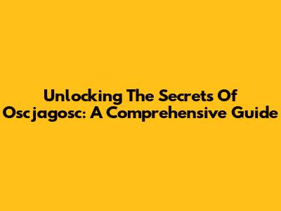 Unlocking The Secrets Of Oscjagosc: A Comprehensive Guide