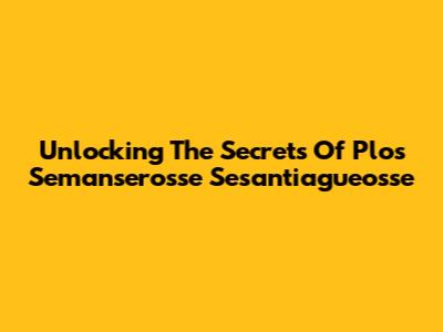 Unlocking The Secrets Of Plos Semanserosse Sesantiagueosse