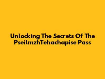 Unlocking The Secrets Of The PseilmzhTehachapise Pass