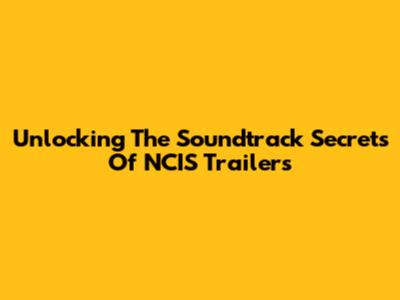 Unlocking The Soundtrack Secrets Of NCIS Trailers