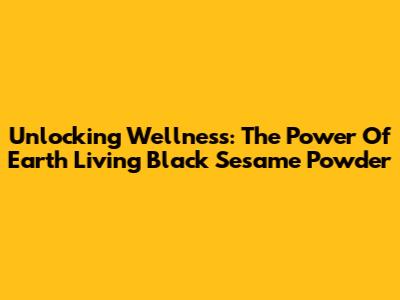 Unlocking Wellness: The Power Of Earth Living Black Sesame Powder