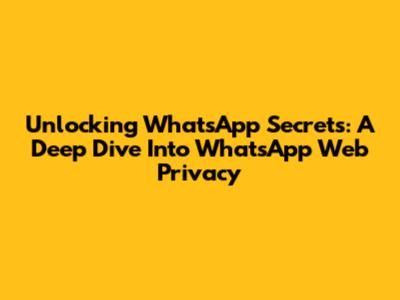 Unlocking WhatsApp Secrets: A Deep Dive Into WhatsApp Web Privacy