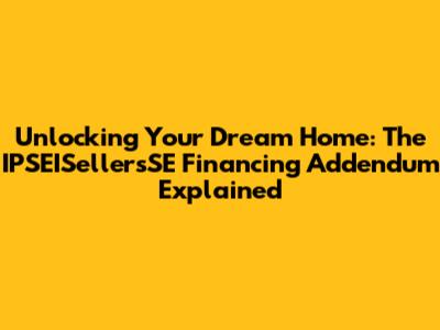 Unlocking Your Dream Home: The IPSEISellersSE Financing Addendum Explained