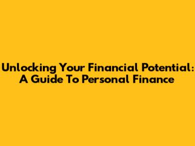 Unlocking Your Financial Potential: A Guide To Personal Finance
