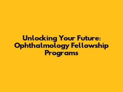 Unlocking Your Future: Ophthalmology Fellowship Programs