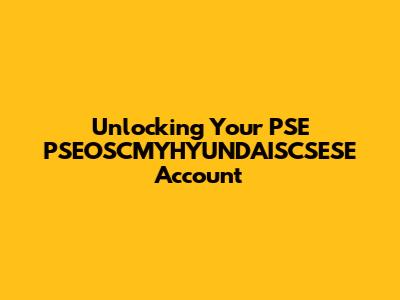 Unlocking Your PSE PSEOSCMYHYUNDAISCSESE Account