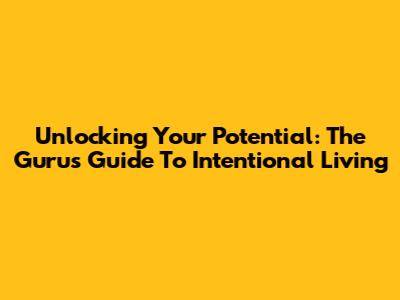 Unlocking Your Potential: The Guru's Guide To Intentional Living