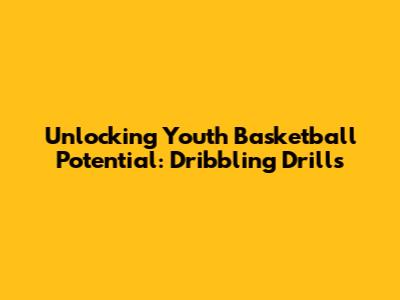 Unlocking Youth Basketball Potential: Dribbling Drills
