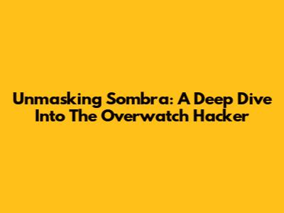 Unmasking Sombra: A Deep Dive Into The Overwatch Hacker