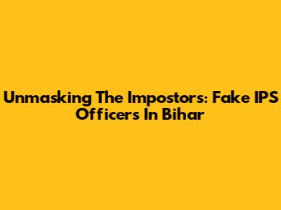 Unmasking The Impostors: Fake IPS Officers In Bihar