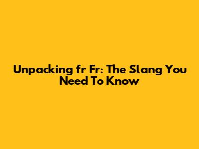 Unpacking "fr Fr": The Slang You Need To Know
