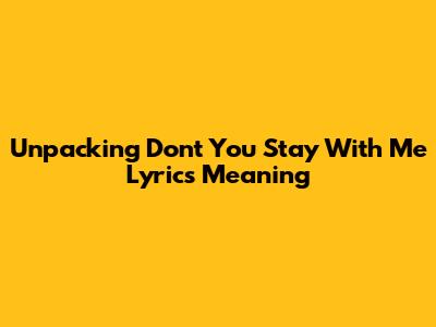 Unpacking 'Don't You Stay With Me' Lyrics Meaning