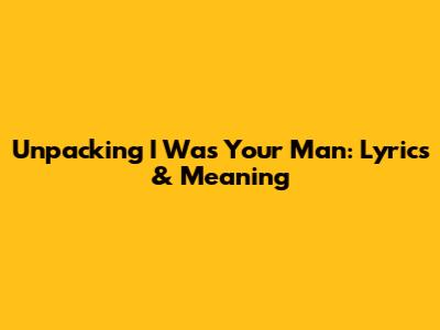 Unpacking 'I Was Your Man': Lyrics & Meaning