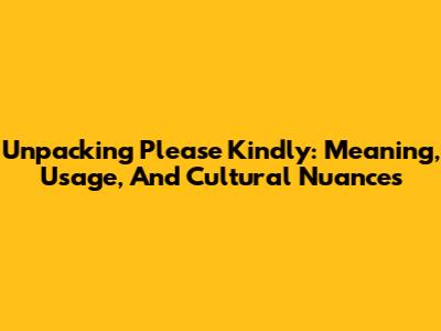 Unpacking 'Please Kindly': Meaning, Usage, And Cultural Nuances