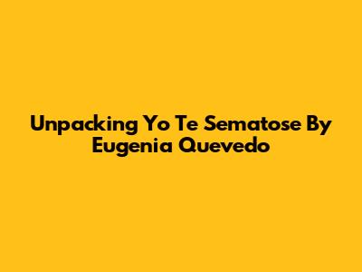 Unpacking 'Yo Te Sematose' By Eugenia Quevedo