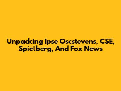 Unpacking Ipse Oscstevens, CSE, Spielberg, And Fox News
