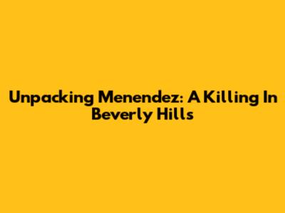 Unpacking Menendez: A Killing In Beverly Hills