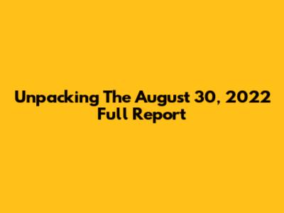 Unpacking The August 30, 2022 Full Report