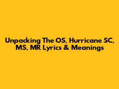 Unpacking The OS, Hurricane SC, MS, MR Lyrics & Meanings
