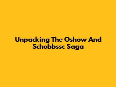 Unpacking The Oshow And Schobbssc Saga