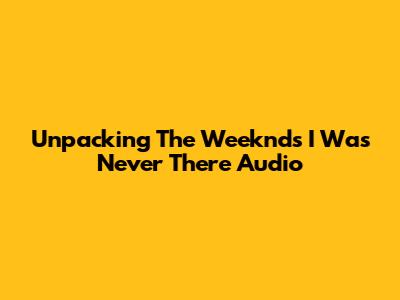 Unpacking The Weeknd's 'I Was Never There' Audio