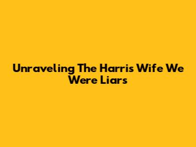 Unraveling "The Harris Wife We Were Liars"
