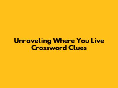 Unraveling 'Where You Live' Crossword Clues