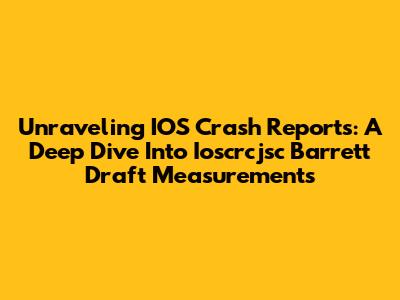 Unraveling IOS Crash Reports: A Deep Dive Into Ioscrcjsc Barrett Draft Measurements