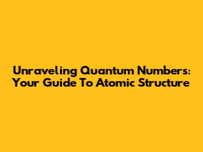 Unraveling Quantum Numbers: Your Guide To Atomic Structure