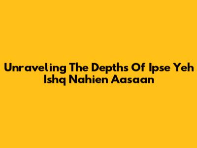 Unraveling The Depths Of 'Ipse Yeh Ishq Nahien Aasaan'