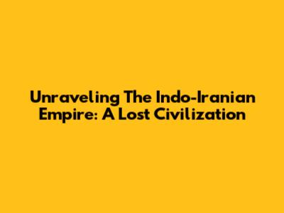 Unraveling The Indo-Iranian Empire: A Lost Civilization