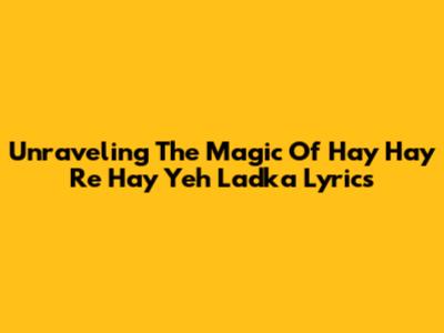 Unraveling The Magic Of Hay Hay Re Hay Yeh Ladka Lyrics