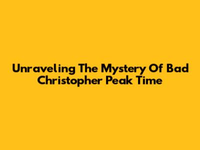 Unraveling The Mystery Of Bad Christopher Peak Time