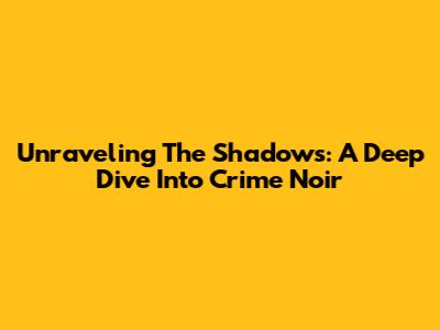 Unraveling The Shadows: A Deep Dive Into Crime Noir
