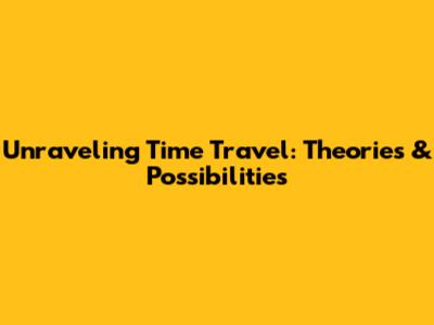 Unraveling Time Travel: Theories & Possibilities