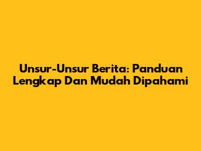 Unsur-Unsur Berita: Panduan Lengkap Dan Mudah Dipahami