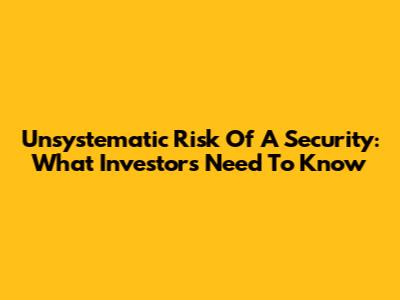 Unsystematic Risk Of A Security: What Investors Need To Know