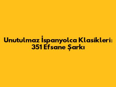 Unutulmaz İspanyolca Klasikleri: 351 Efsane Şarkı