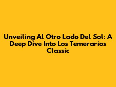 Unveiling 'Al Otro Lado Del Sol': A Deep Dive Into Los Temerarios' Classic