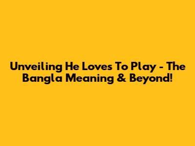 Unveiling 'He Loves To Play' - The Bangla Meaning & Beyond!