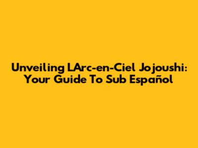 Unveiling 'L'Arc-en-Ciel Jojoushi': Your Guide To Sub Español