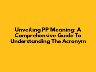 Unveiling 'PP' Meaning: A Comprehensive Guide To Understanding The Acronym