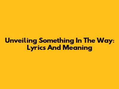 Unveiling 'Something In The Way': Lyrics And Meaning