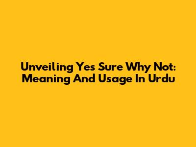 Unveiling 'Yes Sure Why Not': Meaning And Usage In Urdu