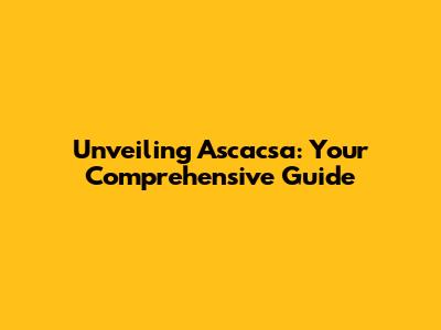 Unveiling Ascacsa: Your Comprehensive Guide