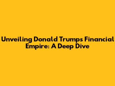 Unveiling Donald Trump's Financial Empire: A Deep Dive